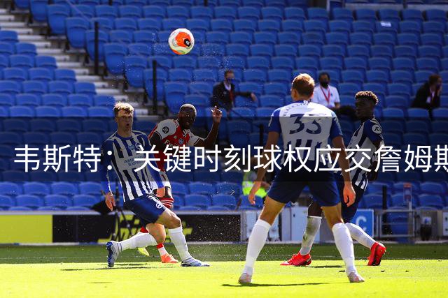 韦斯特：关键时刻球权应交詹姆斯掌握