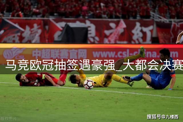 马竞欧冠抽签遇豪强 大都会决赛之路阻碍重重